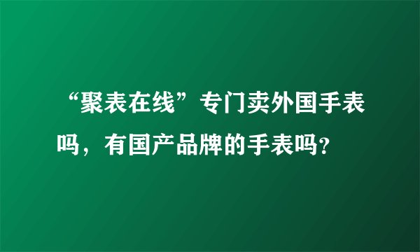 “聚表在线”专门卖外国手表吗，有国产品牌的手表吗？