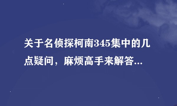 关于名侦探柯南345集中的几点疑问，麻烦高手来解答一下~~~