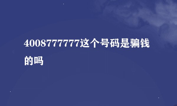 4008777777这个号码是骗钱的吗
