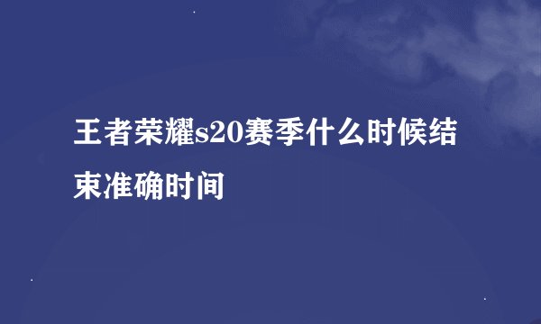 王者荣耀s20赛季什么时候结束准确时间