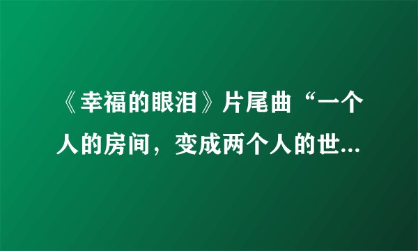 《幸福的眼泪》片尾曲“一个人的房间，变成两个人的世界”这首歌名字叫什么