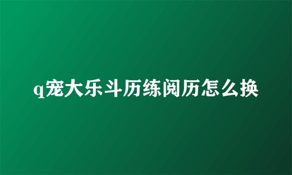 q宠大乐斗历练阅历怎么换