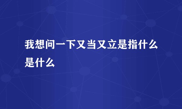 我想问一下又当又立是指什么是什么