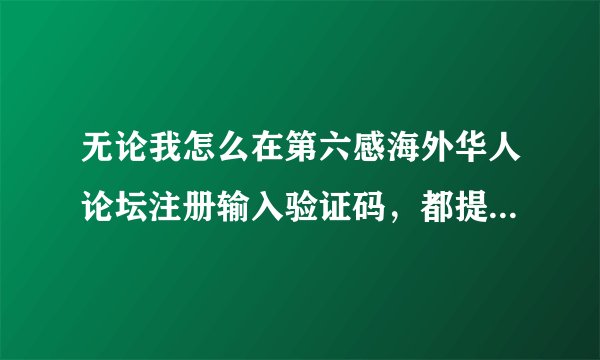 无论我怎么在第六感海外华人论坛注册输入验证码，都提示错误的...请麻烦兄弟朋友帮我注册一个..小弟不胜感