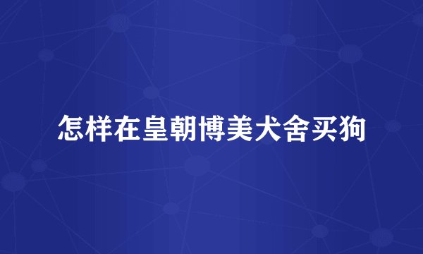 怎样在皇朝博美犬舍买狗