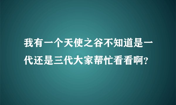 我有一个天使之谷不知道是一代还是三代大家帮忙看看啊？