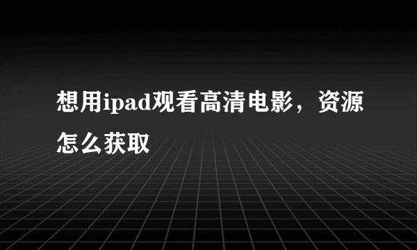 想用ipad观看高清电影，资源怎么获取