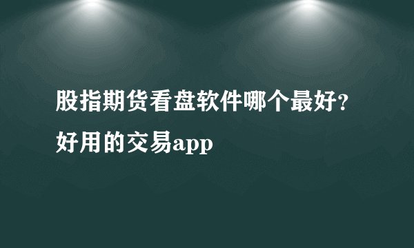 股指期货看盘软件哪个最好？好用的交易app