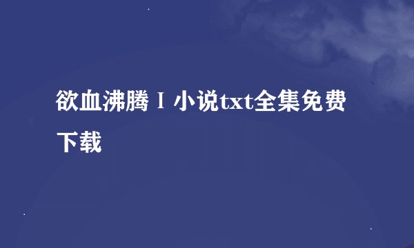 欲血沸腾Ⅰ小说txt全集免费下载