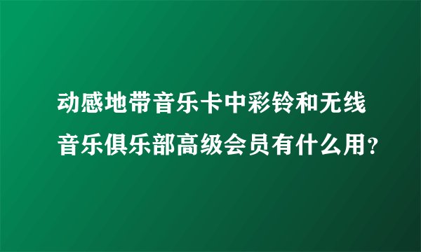 动感地带音乐卡中彩铃和无线音乐俱乐部高级会员有什么用？