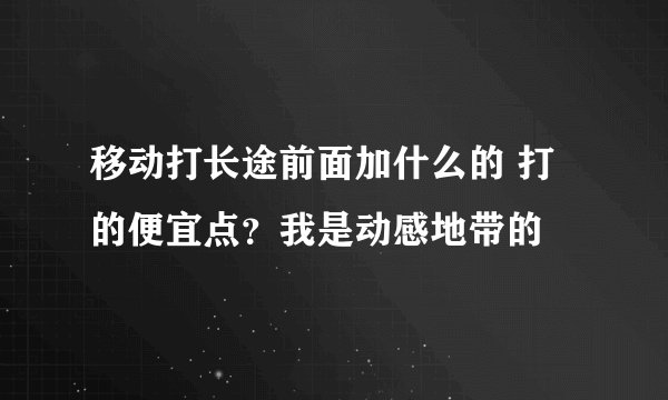 移动打长途前面加什么的 打的便宜点？我是动感地带的