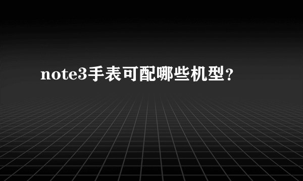 note3手表可配哪些机型？