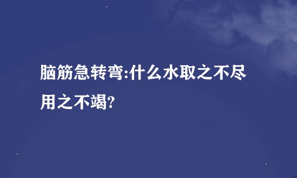 脑筋急转弯:什么水取之不尽用之不竭?