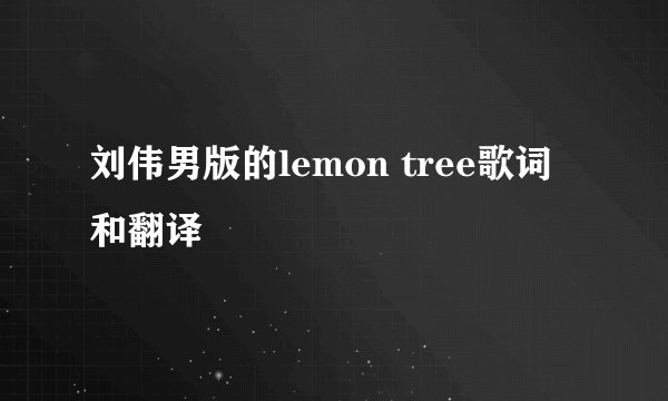 刘伟男版的lemon tree歌词和翻译
