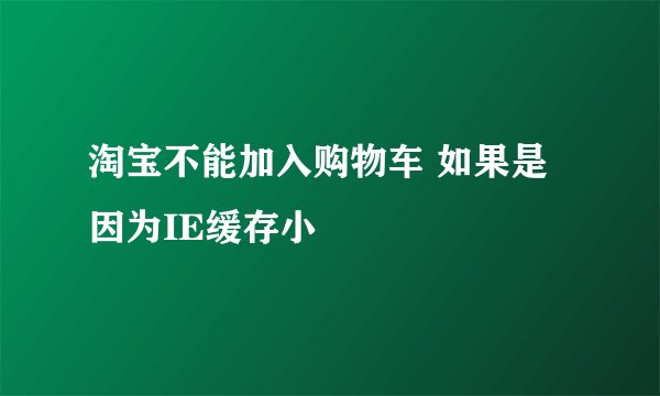 淘宝不能加入购物车 如果是因为IE缓存小
