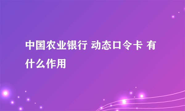 中国农业银行 动态口令卡 有什么作用