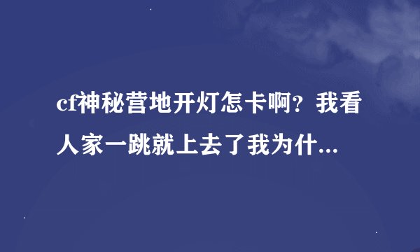 cf神秘营地开灯怎卡啊？我看人家一跳就上去了我为什么跳不上去了？求教
