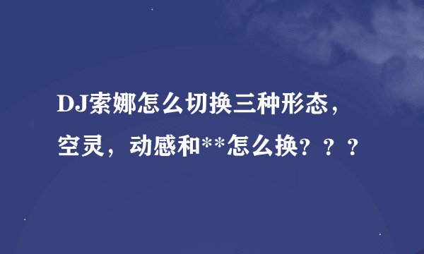 DJ索娜怎么切换三种形态，空灵，动感和**怎么换？？？
