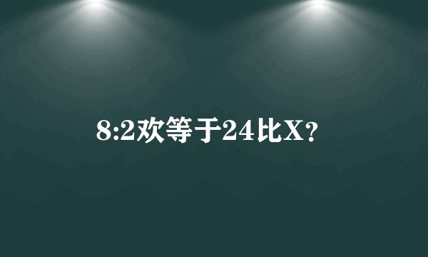 8:2欢等于24比X？