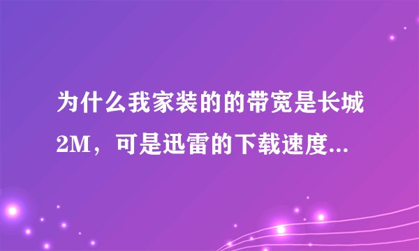 为什么我家装的的带宽是长城2M，可是迅雷的下载速度有时候100都没有啊？