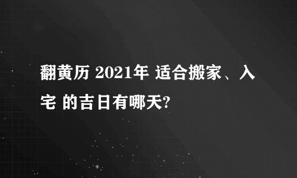 翻黄历 2021年 适合搬家、入宅 的吉日有哪天?