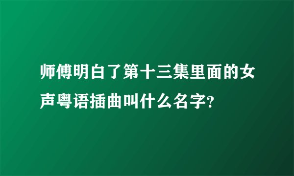 师傅明白了第十三集里面的女声粤语插曲叫什么名字？