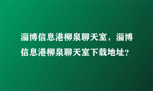 淄博信息港柳泉聊天室，淄博信息港柳泉聊天室下载地址？