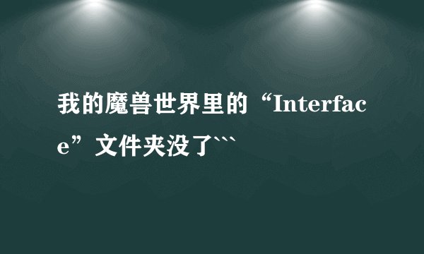 我的魔兽世界里的“Interface”文件夹没了```