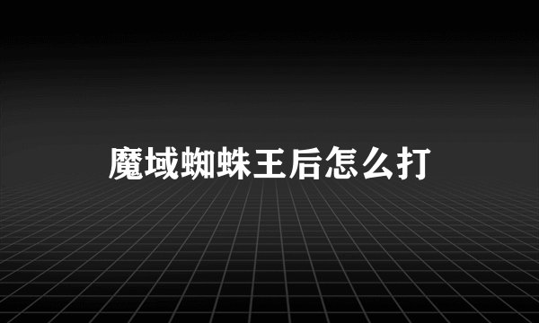 魔域蜘蛛王后怎么打