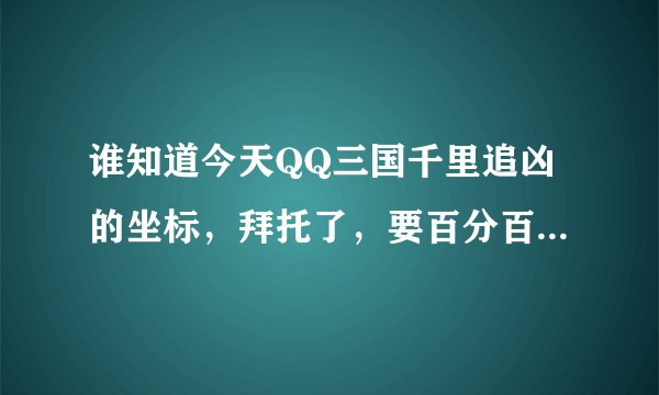 谁知道今天QQ三国千里追凶的坐标，拜托了，要百分百准确的哦