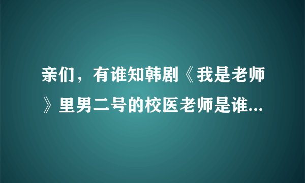 亲们，有谁知韩剧《我是老师》里男二号的校医老师是谁演的？之前看过他的反转剧，但就是想不起来名字了：