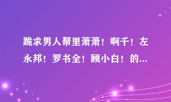 跪求男人帮里萧萧！啊千！左永邦！罗书全！顾小白！的手机铃声的名字！
