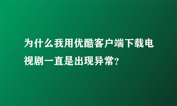 为什么我用优酷客户端下载电视剧一直是出现异常？