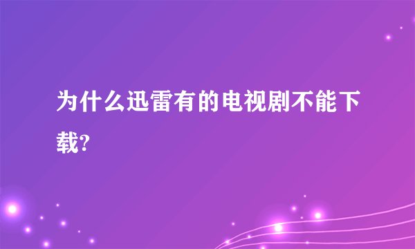 为什么迅雷有的电视剧不能下载?