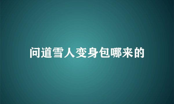 问道雪人变身包哪来的