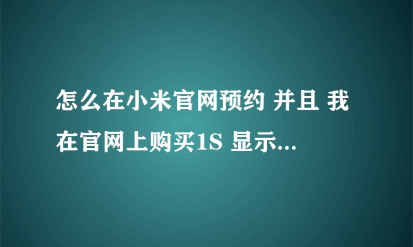 怎么在小米官网预约 并且 我在官网上购买1S 显示缺货登记 我登记上了 接下来 该干什么 算是预约上了么