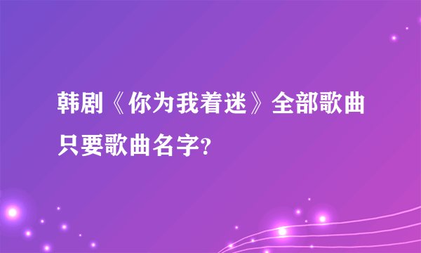 韩剧《你为我着迷》全部歌曲只要歌曲名字？
