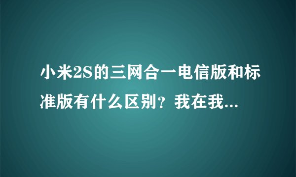 小米2S的三网合一电信版和标准版有什么区别？我在我这边的联通营业厅，问了一下，最低2150元！