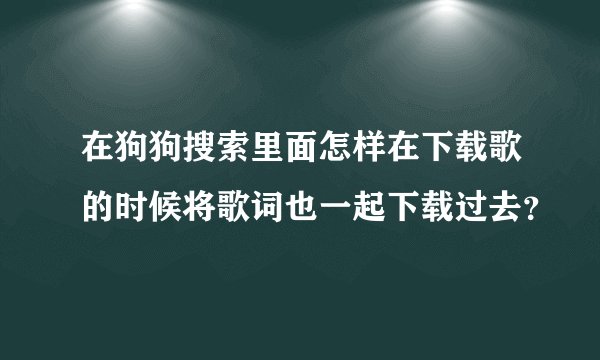 在狗狗搜索里面怎样在下载歌的时候将歌词也一起下载过去？