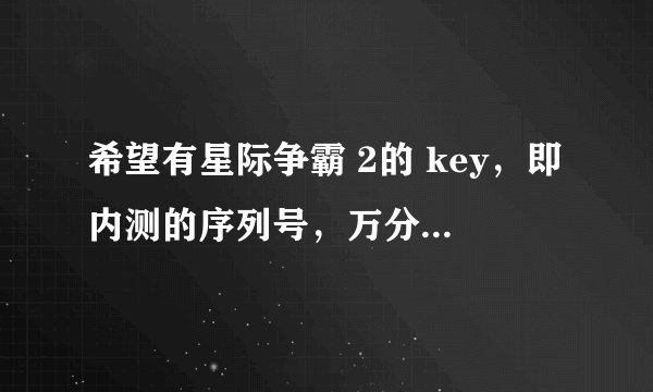 希望有星际争霸 2的 key，即内测的序列号，万分感谢！！！