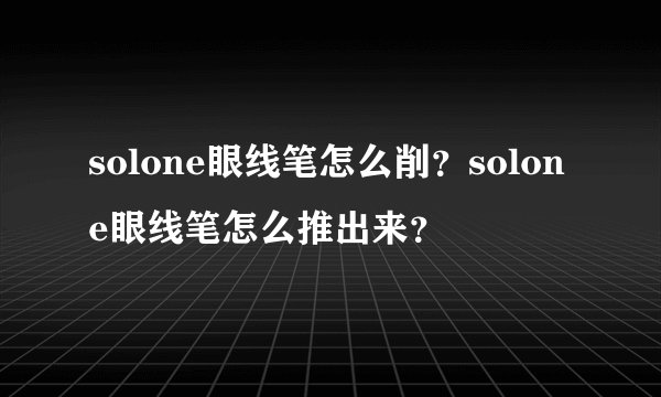 solone眼线笔怎么削？solone眼线笔怎么推出来？