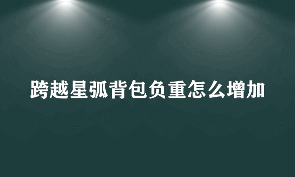 跨越星弧背包负重怎么增加
