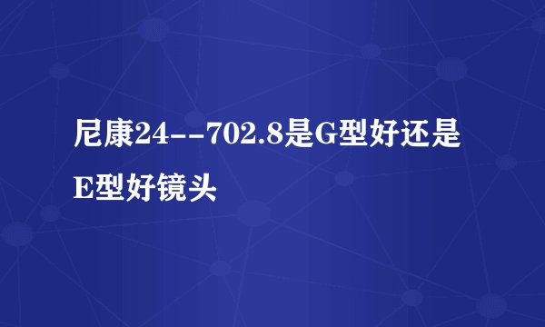 尼康24--702.8是G型好还是E型好镜头