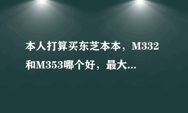 本人打算买东芝本本，M332和M353哪个好，最大区别在哪，价格大概多少，M系列的其他有没有推荐本人在线等