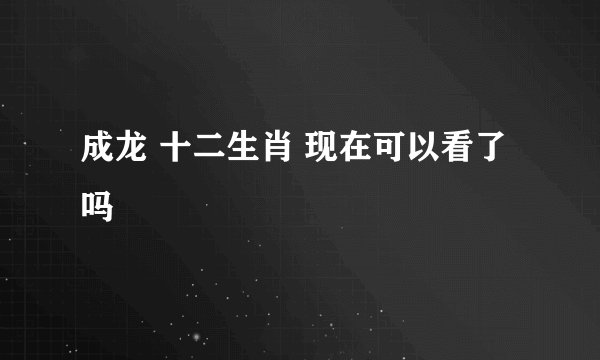 成龙 十二生肖 现在可以看了吗