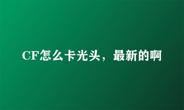 CF怎么卡光头，最新的啊