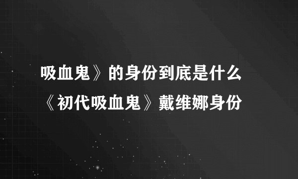 吸血鬼》的身份到底是什么 《初代吸血鬼》戴维娜身份