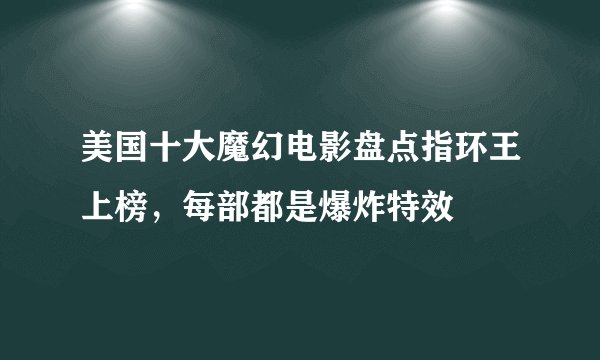 美国十大魔幻电影盘点指环王上榜，每部都是爆炸特效