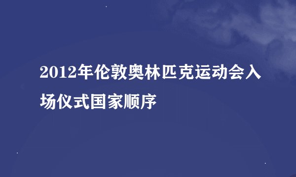 2012年伦敦奥林匹克运动会入场仪式国家顺序