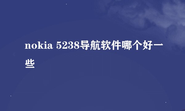 nokia 5238导航软件哪个好一些